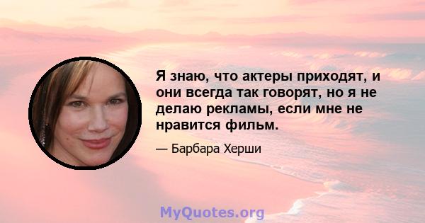 Я знаю, что актеры приходят, и они всегда так говорят, но я не делаю рекламы, если мне не нравится фильм.