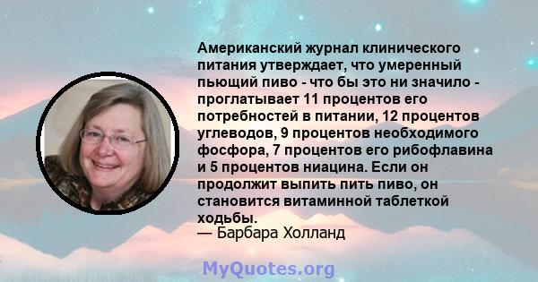 Американский журнал клинического питания утверждает, что умеренный пьющий пиво - что бы это ни значило - проглатывает 11 процентов его потребностей в питании, 12 процентов углеводов, 9 процентов необходимого фосфора, 7