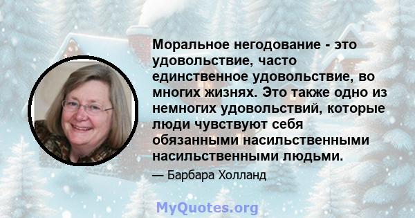 Моральное негодование - это удовольствие, часто единственное удовольствие, во многих жизнях. Это также одно из немногих удовольствий, которые люди чувствуют себя обязанными насильственными насильственными людьми.