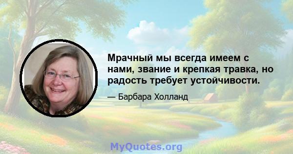 Мрачный мы всегда имеем с нами, звание и крепкая травка, но радость требует устойчивости.