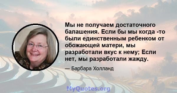 Мы не получаем достаточного балашения. Если бы мы когда -то были единственным ребенком от обожающей матери, мы разработали вкус к нему; Если нет, мы разработали жажду.