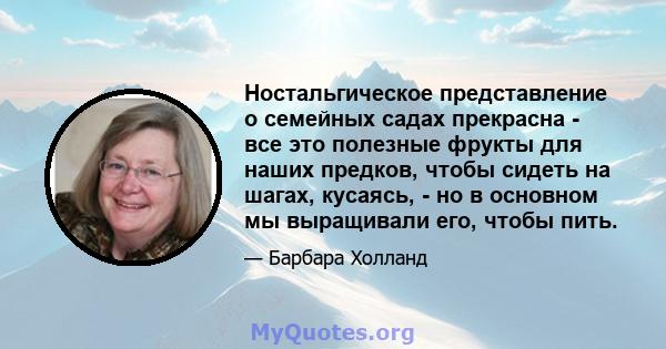 Ностальгическое представление о семейных садах прекрасна - все это полезные фрукты для наших предков, чтобы сидеть на шагах, кусаясь, - но в основном мы выращивали его, чтобы пить.