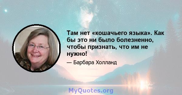 Там нет «кошачьего языка». Как бы это ни было болезненно, чтобы признать, что им не нужно!