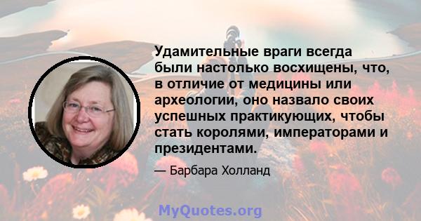 Удамительные враги всегда были настолько восхищены, что, в отличие от медицины или археологии, оно назвало своих успешных практикующих, чтобы стать королями, императорами и президентами.