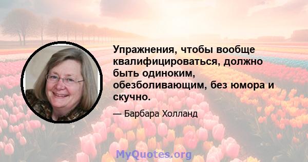 Упражнения, чтобы вообще квалифицироваться, должно быть одиноким, обезболивающим, без юмора и скучно.