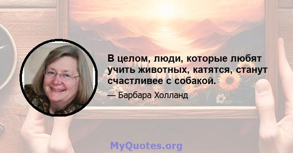 В целом, люди, которые любят учить животных, катятся, станут счастливее с собакой.