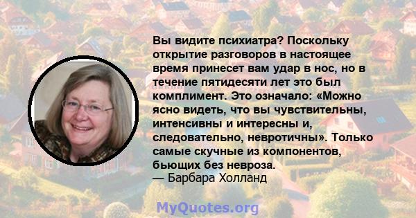 Вы видите психиатра? Поскольку открытие разговоров в настоящее время принесет вам удар в нос, но в течение пятидесяти лет это был комплимент. Это означало: «Можно ясно видеть, что вы чувствительны, интенсивны и