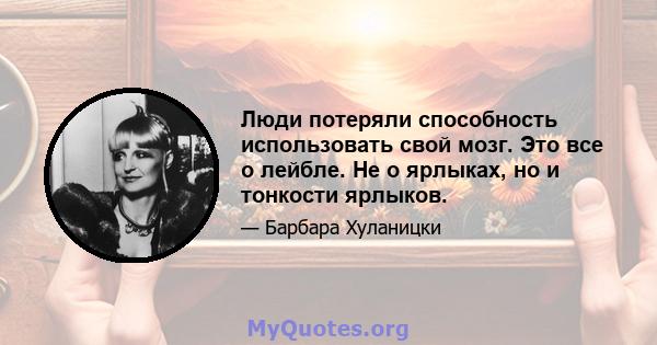 Люди потеряли способность использовать свой мозг. Это все о лейбле. Не о ярлыках, но и тонкости ярлыков.