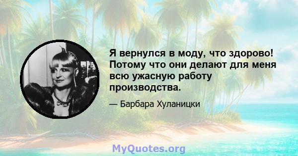 Я вернулся в моду, что здорово! Потому что они делают для меня всю ужасную работу производства.