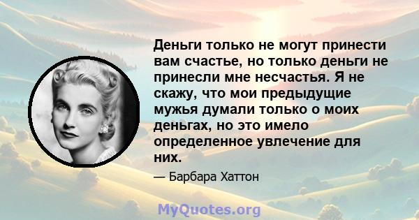 Деньги только не могут принести вам счастье, но только деньги не принесли мне несчастья. Я не скажу, что мои предыдущие мужья думали только о моих деньгах, но это имело определенное увлечение для них.