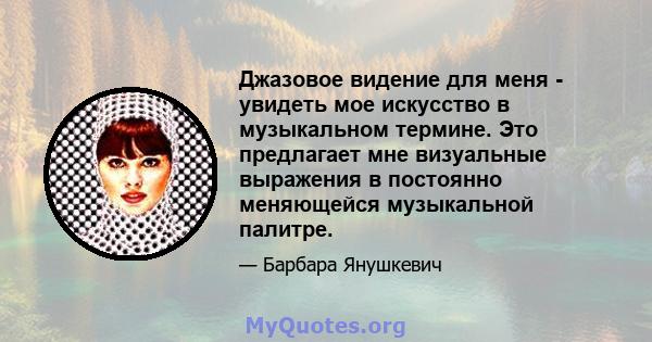 Джазовое видение для меня - увидеть мое искусство в музыкальном термине. Это предлагает мне визуальные выражения в постоянно меняющейся музыкальной палитре.