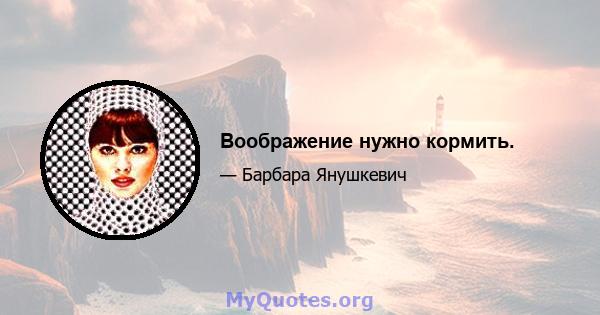 Воображение нужно кормить.