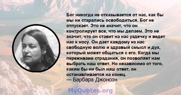 Бог никогда не отказывается от нас, как бы мы ни старались освободиться. Бог не отпускает. Это не значит, что он контролирует все, что мы делаем. Это не значит, что он ставит на нас уздечку и ведет нас к носу. Он дает