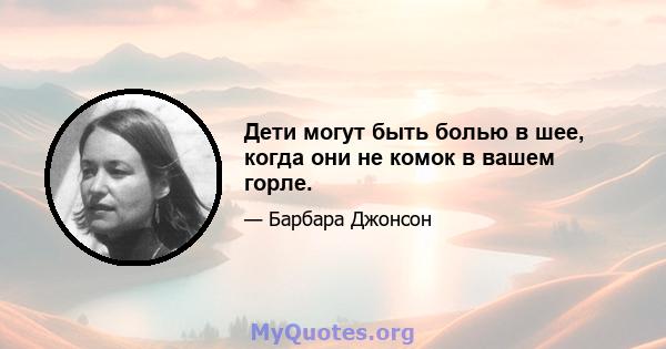 Дети могут быть болью в шее, когда они не комок в вашем горле.