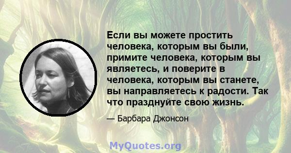 Если вы можете простить человека, которым вы были, примите человека, которым вы являетесь, и поверите в человека, которым вы станете, вы направляетесь к радости. Так что празднуйте свою жизнь.