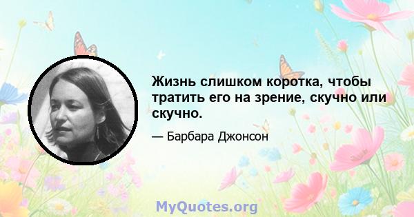 Жизнь слишком коротка, чтобы тратить его на зрение, скучно или скучно.