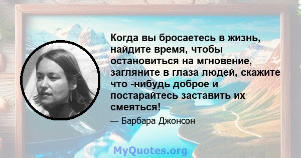 Когда вы бросаетесь в жизнь, найдите время, чтобы остановиться на мгновение, загляните в глаза людей, скажите что -нибудь доброе и постарайтесь заставить их смеяться!