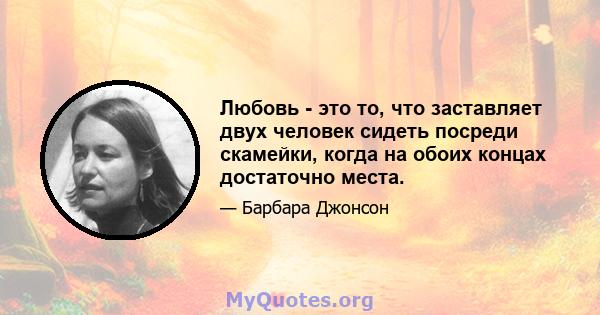 Любовь - это то, что заставляет двух человек сидеть посреди скамейки, когда на обоих концах достаточно места.