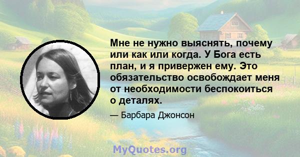 Мне не нужно выяснять, почему или как или когда. У Бога есть план, и я привержен ему. Это обязательство освобождает меня от необходимости беспокоиться о деталях.