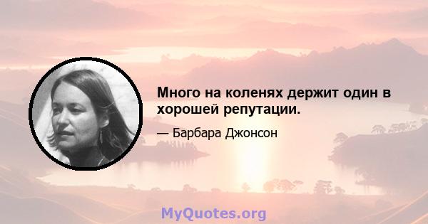 Много на коленях держит один в хорошей репутации.