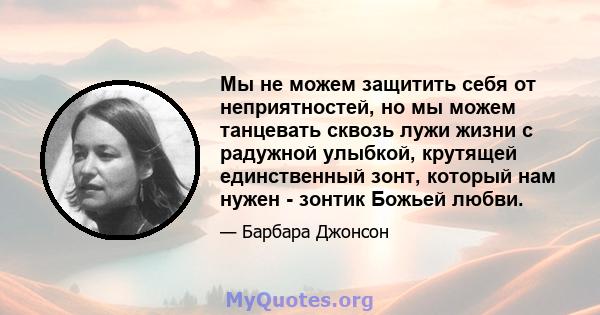 Мы не можем защитить себя от неприятностей, но мы можем танцевать сквозь лужи жизни с радужной улыбкой, крутящей единственный зонт, который нам нужен - зонтик Божьей любви.