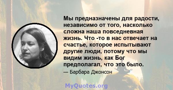 Мы предназначены для радости, независимо от того, насколько сложна наша повседневная жизнь. Что -то в нас отвечает на счастье, которое испытывают другие люди, потому что мы видим жизнь, как Бог предполагал, что это было.