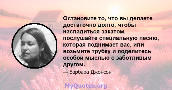 Остановите то, что вы делаете достаточно долго, чтобы насладиться закатом, послушайте специальную песню, которая поднимает вас, или возьмите трубку и поделитесь особой мыслью с заботливым другом.