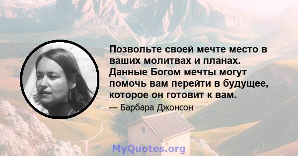 Позвольте своей мечте место в ваших молитвах и планах. Данные Богом мечты могут помочь вам перейти в будущее, которое он готовит к вам.