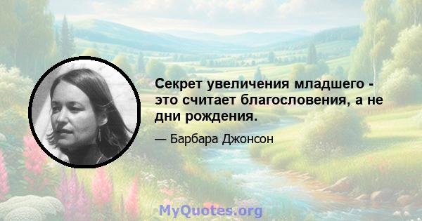 Секрет увеличения младшего - это считает благословения, а не дни рождения.