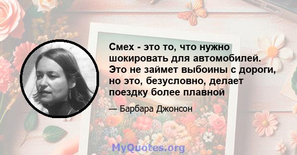 Смех - это то, что нужно шокировать для автомобилей. Это не займет выбоины с дороги, но это, безусловно, делает поездку более плавной