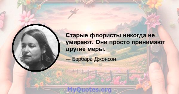 Старые флористы никогда не умирают. Они просто принимают другие меры.