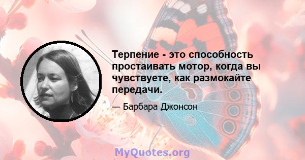 Терпение - это способность простаивать мотор, когда вы чувствуете, как размокайте передачи.