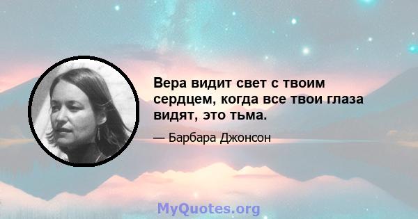 Вера видит свет с твоим сердцем, когда все твои глаза видят, это тьма.