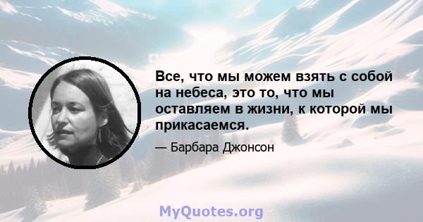 Все, что мы можем взять с собой на небеса, это то, что мы оставляем в жизни, к которой мы прикасаемся.