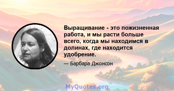 Выращивание - это пожизненная работа, и мы расти больше всего, когда мы находимся в долинах, где находится удобрение.