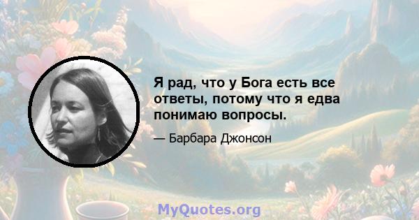 Я рад, что у Бога есть все ответы, потому что я едва понимаю вопросы.