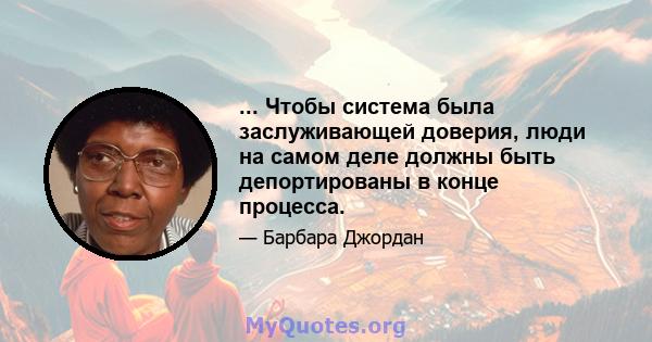 ... Чтобы система была заслуживающей доверия, люди на самом деле должны быть депортированы в конце процесса.