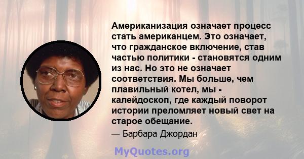 Американизация означает процесс стать американцем. Это означает, что гражданское включение, став частью политики - становятся одним из нас. Но это не означает соответствия. Мы больше, чем плавильный котел, мы -