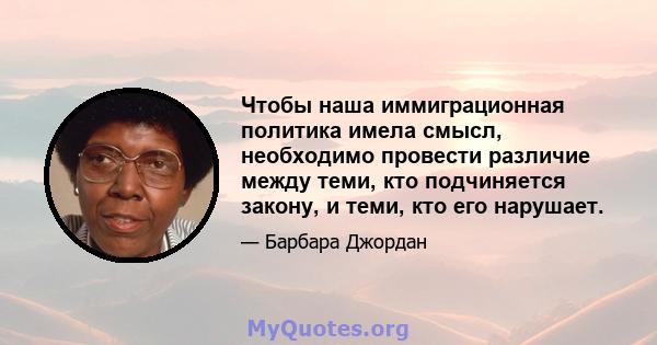 Чтобы наша иммиграционная политика имела смысл, необходимо провести различие между теми, кто подчиняется закону, и теми, кто его нарушает.