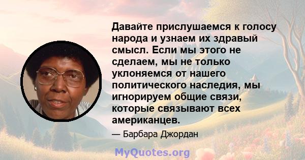 Давайте прислушаемся к голосу народа и узнаем их здравый смысл. Если мы этого не сделаем, мы не только уклоняемся от нашего политического наследия, мы игнорируем общие связи, которые связывают всех американцев.