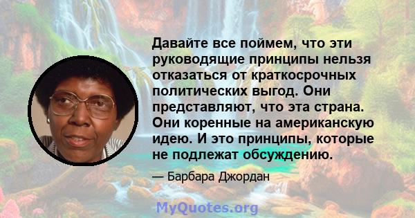 Давайте все поймем, что эти руководящие принципы нельзя отказаться от краткосрочных политических выгод. Они представляют, что эта страна. Они коренные на американскую идею. И это принципы, которые не подлежат обсуждению.