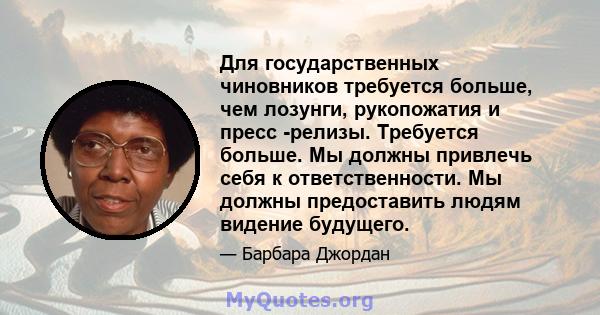 Для государственных чиновников требуется больше, чем лозунги, рукопожатия и пресс -релизы. Требуется больше. Мы должны привлечь себя к ответственности. Мы должны предоставить людям видение будущего.