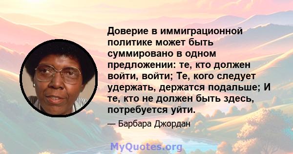 Доверие в иммиграционной политике может быть суммировано в одном предложении: те, кто должен войти, войти; Те, кого следует удержать, держатся подальше; И те, кто не должен быть здесь, потребуется уйти.