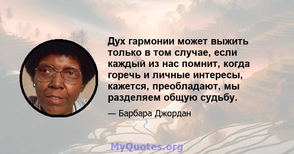 Дух гармонии может выжить только в том случае, если каждый из нас помнит, когда горечь и личные интересы, кажется, преобладают, мы разделяем общую судьбу.