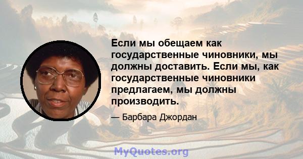 Если мы обещаем как государственные чиновники, мы должны доставить. Если мы, как государственные чиновники предлагаем, мы должны производить.