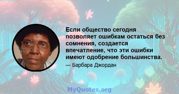 Если общество сегодня позволяет ошибкам остаться без сомнения, создается впечатление, что эти ошибки имеют одобрение большинства.