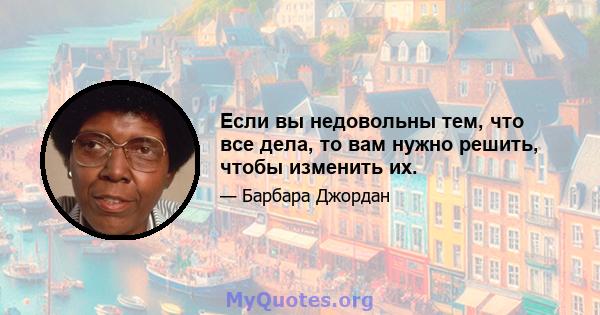 Если вы недовольны тем, что все дела, то вам нужно решить, чтобы изменить их.