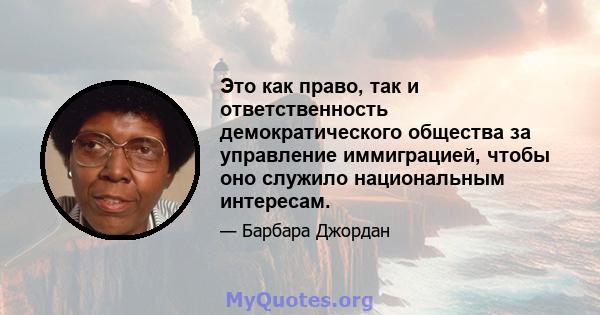 Это как право, так и ответственность демократического общества за управление иммиграцией, чтобы оно служило национальным интересам.