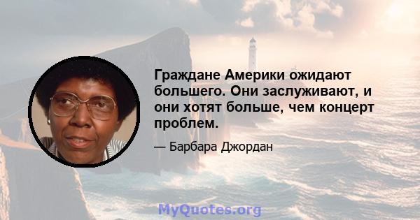 Граждане Америки ожидают большего. Они заслуживают, и они хотят больше, чем концерт проблем.