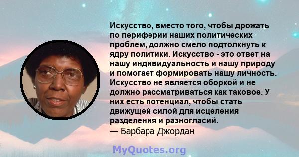 Искусство, вместо того, чтобы дрожать по периферии наших политических проблем, должно смело подтолкнуть к ядру политики. Искусство - это ответ на нашу индивидуальность и нашу природу и помогает формировать нашу